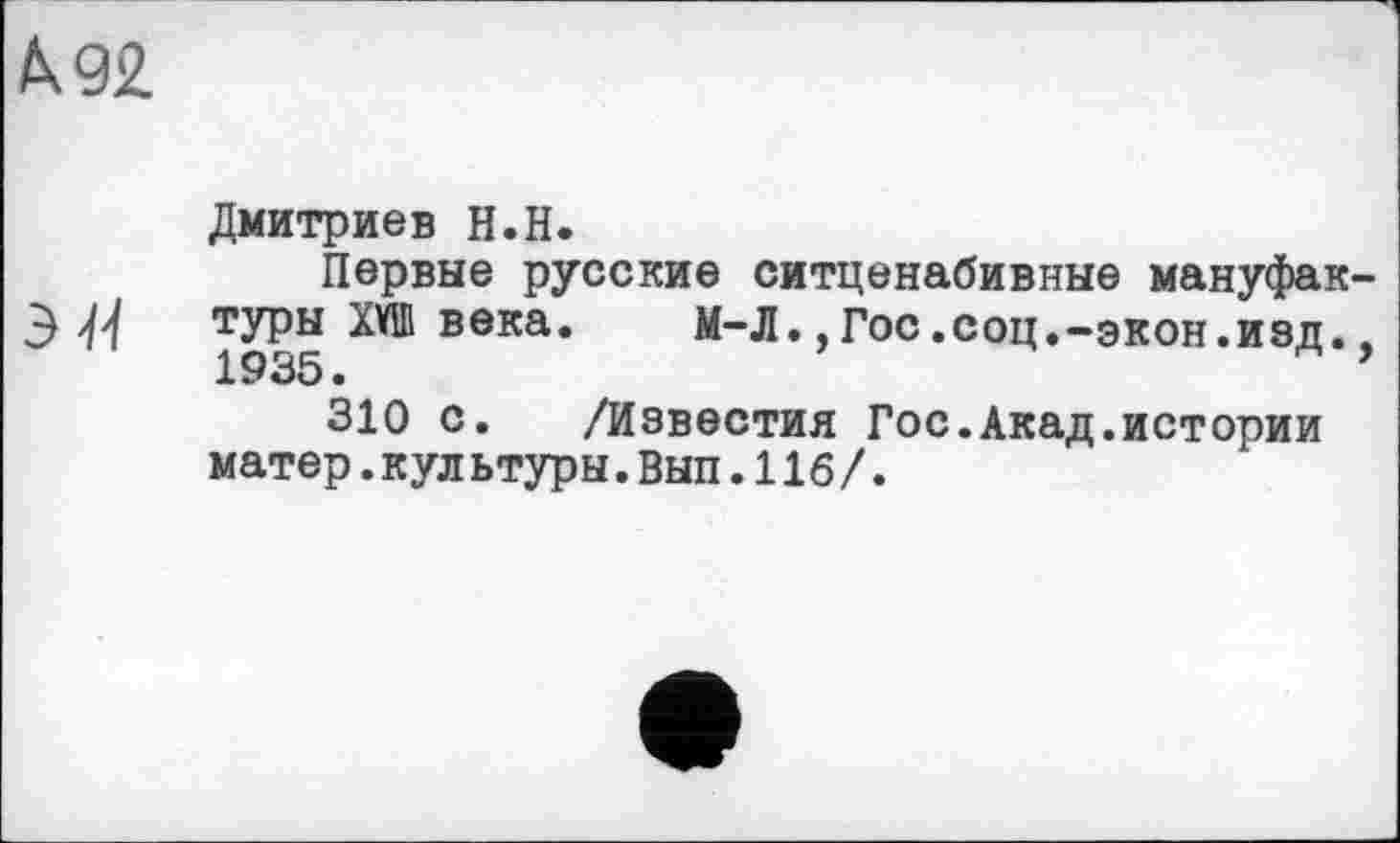 ﻿(к 92
Дмитриев Н.Н.
Первые русские ситценабивные мануфак-
Э 'M туры ХУШ века. М-ЛГос .соц.-экон .изд.. 1935.	’
310 с. /Известия Гос.Акад.истории матер.кул ьтуры.Вып.116/.